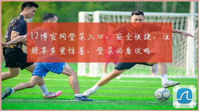 12博官网登录入口，安全快捷，注册享多重惊喜，登录必看攻略
