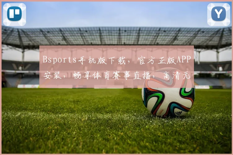 Bsports手机版下载，官方正版APP安装，畅享体育赛事直播，高清无广告，一键下载体验