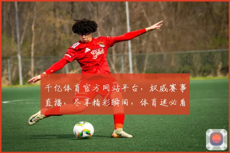 千亿体育官方网站平台，权威赛事直播，尽享精彩瞬间，体育迷必看