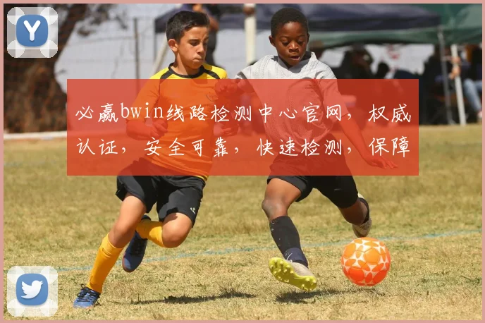 必赢bwin线路检测中心官网，权威认证，安全可靠，快速检测，保障体验逗逗逗