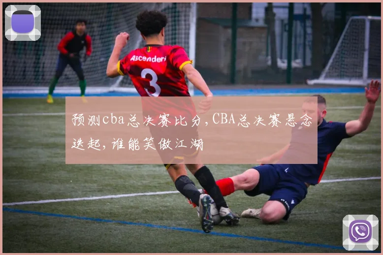 预测cba总决赛比分,CBA总决赛悬念迭起,谁能笑傲江湖